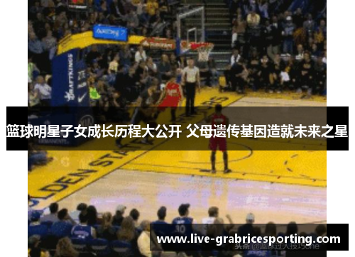 篮球明星子女成长历程大公开 父母遗传基因造就未来之星